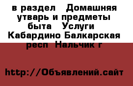  в раздел : Домашняя утварь и предметы быта » Услуги . Кабардино-Балкарская респ.,Нальчик г.